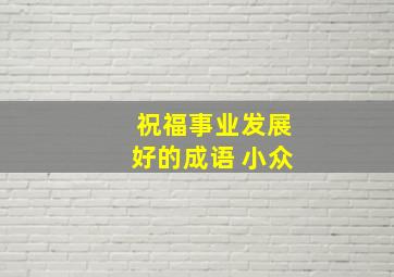 祝福事业发展好的成语 小众